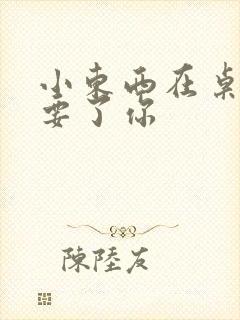 小东西在桌子上要了你