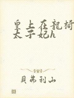 皇上在龙椅上c太子妃h