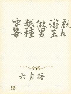 穿越做游戏要和各种男主h