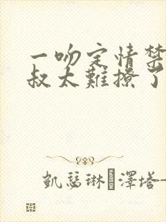 一吻定情禁欲小叔太难撩了