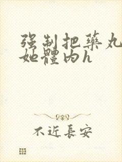 强制把药丸推进她体内h