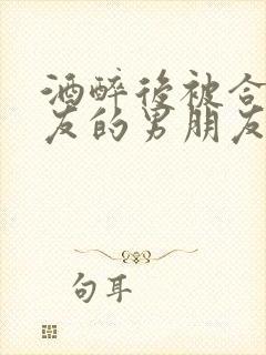 酒醉后被合租室友的男朋友睡了