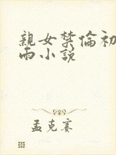 亲女禁伦初尝云雨小说