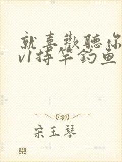 就喜欢听你叫1v1持竿钓鱼