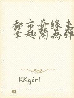 都市奇缘未删节笔趣阁无弹窗