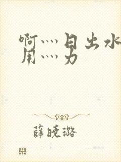 啊灬日出水了灬用灬力