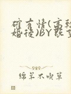 确有情(高干 婚后)BY既望免费阅读笔趣阁