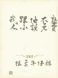 我跟他不熟笑佳人小说免费阅读