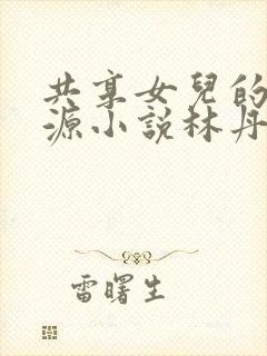 共享女儿的桃花源小说林丹丹