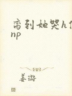 脔到她哭h修仙np