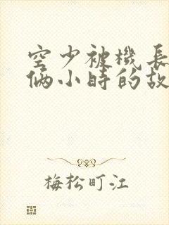 空少被机长狂躁俩小时的故事