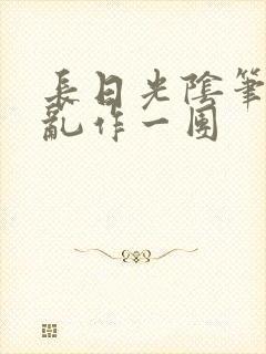 长日光阴笔趣阁乱作一团