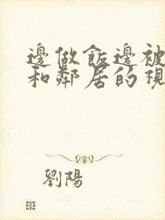 边做饭边被躁我和邻居的视频