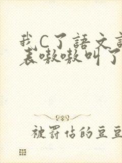 我C了语文课代表嗷嗷叫了一节课