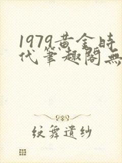 1979黄金时代笔趣阁无弹窗无错版