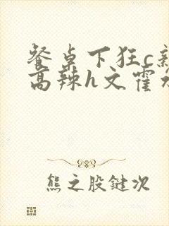 餐桌下狂c亲女高辣h文霍水