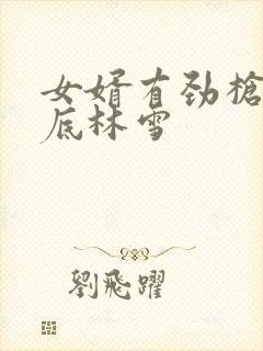 女婿有劲枪枪到底林雪