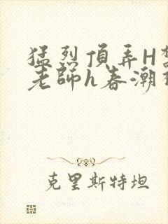 猛烈顶弄H禁欲老师h春潮视频