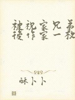 被祝家兄弟共享后作家一枚夹心饼