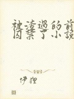 被渣过的前男友囚禁了小说免费读