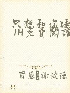 只想和你睡1V 1H免费阅读