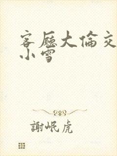 客厅大伦交侩h小雪