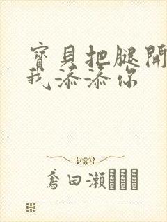 宝贝把腿开大让我添添你