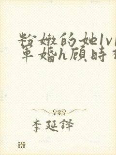 粉嫩的她1v1军婚h顾时视频