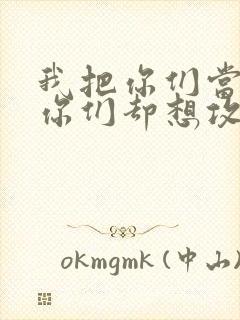 我把你们当敌人你们却想攻略我