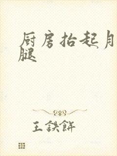 厨房抬起月月的腿