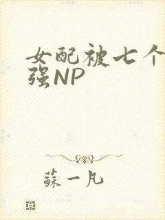 女配被七个男主强NP