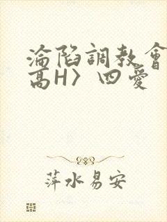 沦陷调教会所〈高H〉四爱