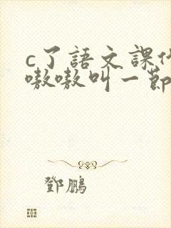c了语文课代表嗷嗷叫一节课文