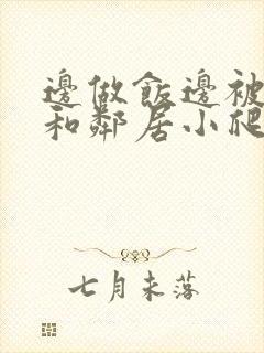 边做饭边被躁我和邻居小爬爬