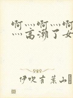 啊灬啊灬啊灬快灬高潮了女