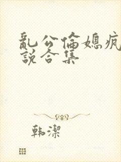 乱公伦媳疯狂小说合集