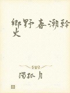 乡野春潮干柴烈火