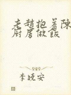 老赵抱着陈婷在厨房做饭