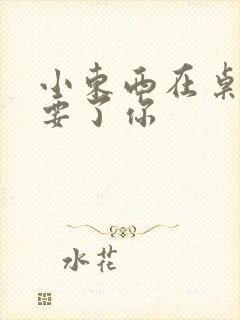 小东西在桌子上要了你