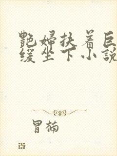 艳妇扶着巨龙缓缓坐下小说