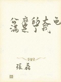 公么的大龟强大满足了我