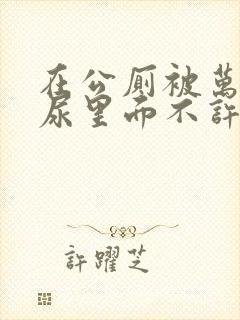 在公厕被万人c尿里面不许漏