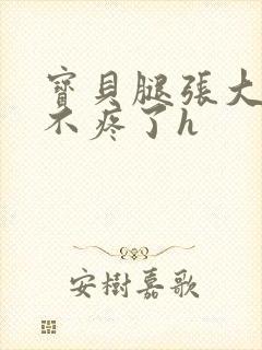 宝贝腿张大点就不疼了h