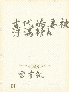 古代娇妻被邻居灌满精h