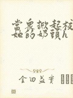 当众掀起校服揉她的奶头h