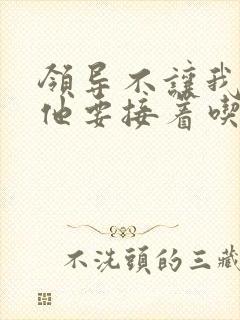 领导不让我断奶他要接着吃