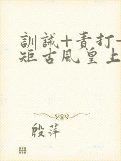 训诫+责打+规矩古风皇上皇后