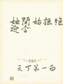 她开始拒绝慢迎迎合