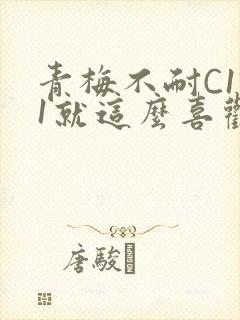 青梅不耐C1V1就这么喜欢学长