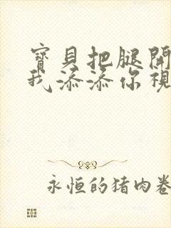 宝贝把腿开大让我添添你视频